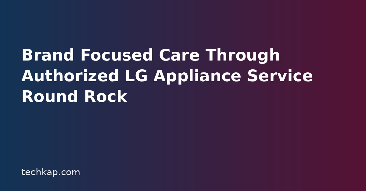 Brand Focused Care Through Authorized LG Appliance Service Round Rock